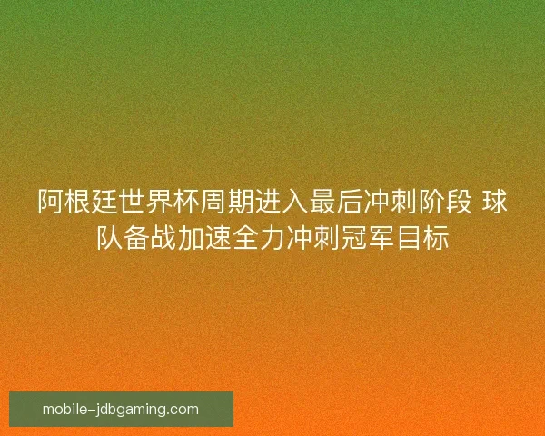 阿根廷世界杯周期进入最后冲刺阶段 球队备战加速全力冲刺冠军目标