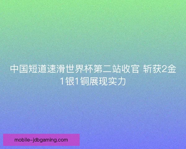 中国短道速滑世界杯第二站收官 斩获2金1银1铜展现实力