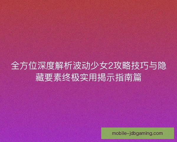 全方位深度解析波动少女2攻略技巧与隐藏要素终极实用揭示指南篇