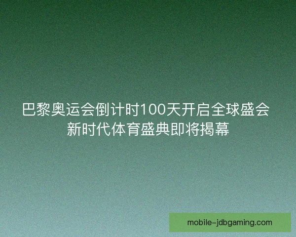 巴黎奥运会倒计时100天开启全球盛会 新时代体育盛典即将揭幕