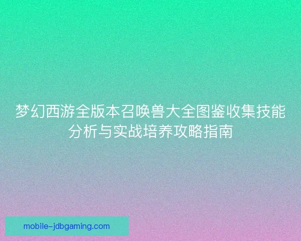 梦幻西游全版本召唤兽大全图鉴收集技能分析与实战培养攻略指南