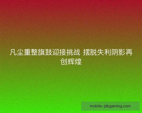凡尘重整旗鼓迎接挑战 摆脱失利阴影再创辉煌