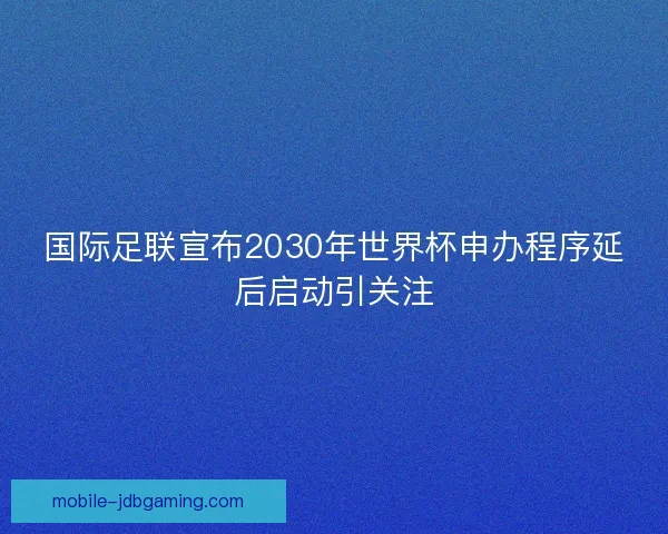 国际足联宣布2030年世界杯申办程序延后启动引关注