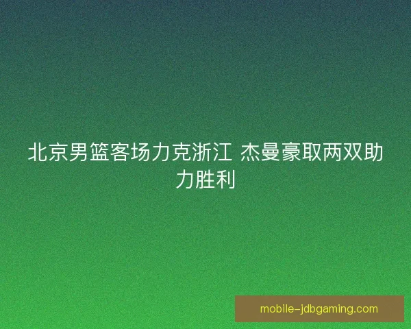 北京男篮客场力克浙江 杰曼豪取两双助力胜利